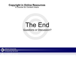Copyright in Online Resources A Course for Content Users The End Questions or Discussion? 