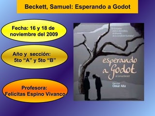 Beckett, Samuel: Esperando a Godot Fecha: 16 y 18 de  noviembre del 2009 Año y  sección: 5to “A” y 5to “B” Profesora:  Felícitas Espino Vivanco 