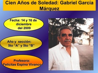 Profesora:  Felícitas Espino Vivanco Fecha: 14 y 16 de  diciembre del 2009 Año y  sección: 5to “A” y 5to “B” Cien Años de Soledad: Gabriel García Márquez 
