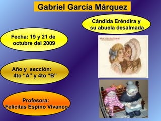 Profesora:  Felícitas Espino Vivanco Fecha: 19 y 21 de  octubre del 2009 Año y  sección: 4to “A” y 4to “B” Gabriel García Márquez Cándida Eréndira y su abuela desalmada 