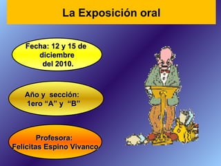 Profesora:  Felícitas Espino Vivanco Fecha: 12 y 15 de  diciembre del 2010. Año y  sección: 1ero “A” y  “B” La Exposición oral 