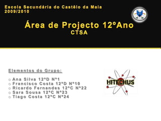 Elementos do Grupo:

o   Ana Silva 12ºD Nº1
o   Francisco Costa 12ºD Nº10
o   Ricardo Fernandes 12ºC Nº22
o   Sara Sousa 12ºC Nº23
o   Tiago Costa 12ºC Nº24
 