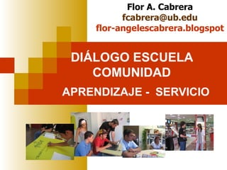DIÁLOGO ESCUELA COMUNIDAD APRENDIZAJE -  SERVICIO Flor A. Cabrera [email_address] flor-angelescabrera.blogspot 