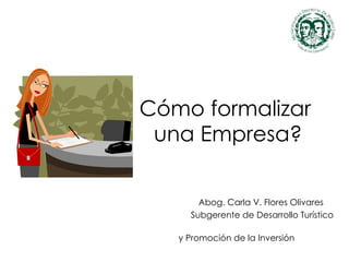 Cómo formalizar  una Empresa? Abog. Carla V. Flores Olivares Subgerente de Desarrollo Turístico  y Promoción de la Inversi...