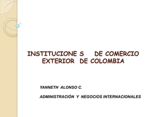 INSTITUCIONE S    DE COMERCIO  EXTERIOR  DE COLOMBIA YANNETH  ALONSO C. ADMINISTRACIÓN  Y  NEGOCIOS INTERNACIONALES 