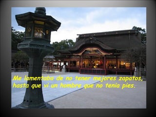 Me lamentaba de no tener mejores zapatos, hasta que vi un hombre que no tenia pies. 