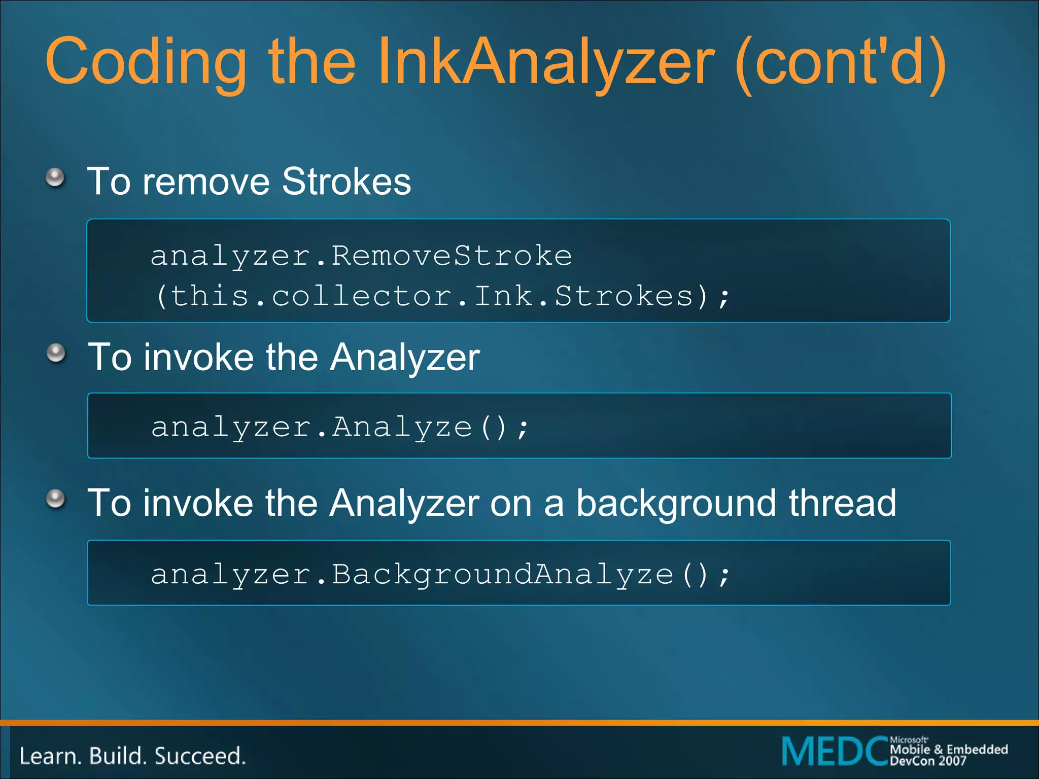 Coding the InkAnalyzer (cont'd)  To remove Strokes To invoke the Analyzer To invoke the Analyzer on a background thread analyzer.RemoveStroke (this.collector.Ink.Strokes); analyzer.Analyze(); analyzer.BackgroundAnalyze(); 