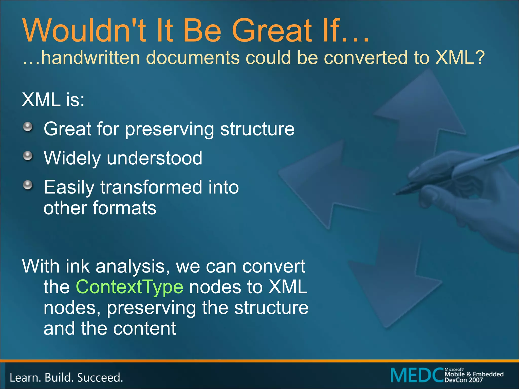 Wouldn't It Be Great If… XML is: Great for preserving structure Widely understood Easily transformed into  other formats With ink analysis, we can convert  the  ContextType  nodes to XML  nodes, preserving the structure  and the content … handwritten documents could be converted to XML? 