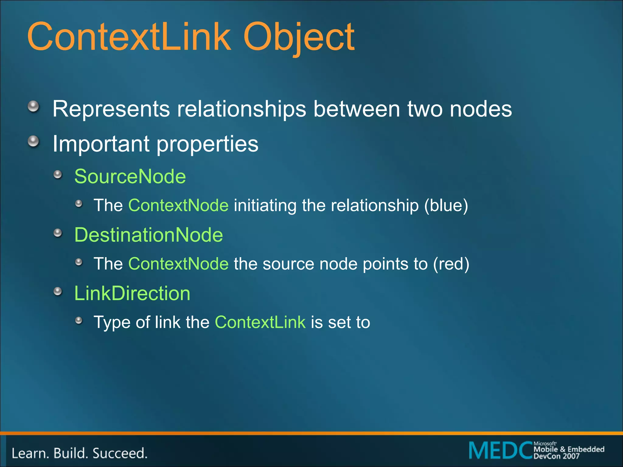 ContextLink Object Represents relationships between two nodes Important properties SourceNode  The  ContextNode  initiating the relationship (blue) DestinationNode The  ContextNode  the source node points to (red) LinkDirection Type of link the  ContextLink  is set to 
