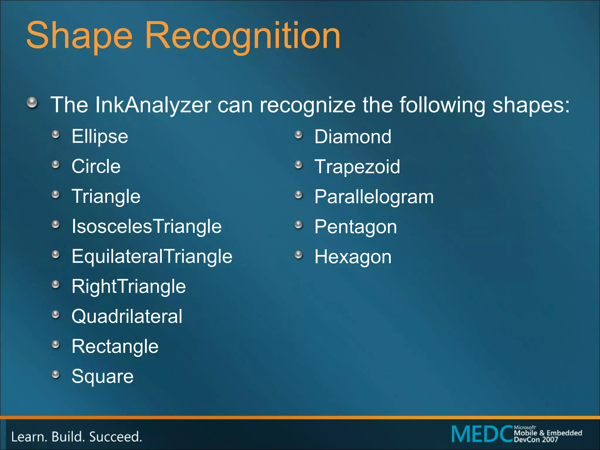 Shape Recognition The InkAnalyzer can recognize the following shapes: Ellipse  Circle  Triangle  IsoscelesTriangle  EquilateralTriangle  RightTriangle  Quadrilateral  Rectangle  Square  Diamond Trapezoid  Parallelogram  Pentagon  Hexagon 