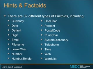Hints & Factoids There are 32 different types of Factoids, including: Currency Date Default Digit Email Filename LowerChar Number NumberSimple OneChar Percent PostalCode PuncChar SystemDictionary Telephone Time Web WordList 