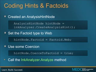 Coding Hints & Factoids Created an AnalysisHintNode Set the Factoid type to Web Use some Coercion  Call the  InkAnalyzer.Analyze  method AnalysisHintNode hintNode = inkAnalyzer.CreateAnalysisHint(); hintNode.Factoid = Factoid.Web; hintNode.CoerceToFactoid = true; 