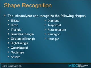 Shape Recognition The InkAnalyzer can recognize the following shapes: Ellipse  Circle  Triangle  IsoscelesTriangle  EquilateralTriangle  RightTriangle  Quadrilateral  Rectangle  Square  Diamond Trapezoid  Parallelogram  Pentagon  Hexagon 