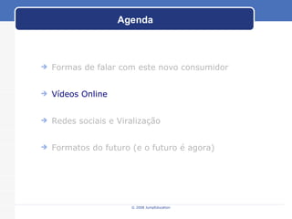 Agenda © 2008 JumpEducation Formas de falar com este novo consumidor Vídeos Online Redes sociais e Viralização Formatos do futuro (e o futuro é agora) 