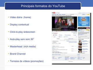 Principais formatos do YouTube Video diária  (home) Display contextual Click-to-play widescreen Auto-play sem som 30” Masterhead  (rich media) Brand Channel Torneios de vídeos (promoções) 
