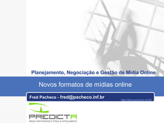 Fred Pacheco -  fred@pacheco.inf.br   Planejamento, Negociação e Gestão de Mídia Online Novos formatos de mídias online http://blog.pacheco.inf.br/ 