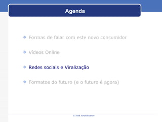 Agenda © 2008 JumpEducation Formas de falar com este novo consumidor Vídeos Online Redes sociais e Viralização Formatos do futuro (e o futuro é agora) 