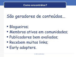 Como encontrálos? © 2008 JumpEducation São geradores de conteúdos... Blogueiros; Membros ativos em comunidades; Publicadores bem avaliados; Recebem muitos links; Early adopters. 