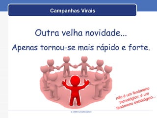 Campanhas Virais © 2008 JumpEducation Outra velha novidade... Apenas tornou-se mais rápido e forte. não é um fenômeno  tecnológico; é um  fenômeno sociológico... 