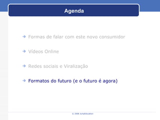 Agenda © 2008 JumpEducation Formas de falar com este novo consumidor Vídeos Online Redes sociais e Viralização Formatos do futuro (e o futuro é agora) 