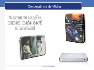 © 2008 JumpEducation Convergência de Mídias A comunicação nunca mais será a mesma! 