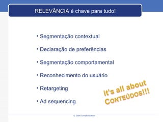 © 2008 JumpEducation Segmentação contextual Declaração de preferências Segmentação comportamental Reconhecimento do usuário Retargeting Ad sequencing RELEVÂNCIA  é chave para tudo! 