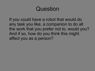 Question If you could have a robot that would do any task you like, a companion to do all the work that you prefer not to, would you? And if so, how do you think this might affect you as a person? 