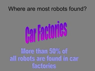 Where are most robots found? Car Factories More than 50% of all robots are found in car  factories 