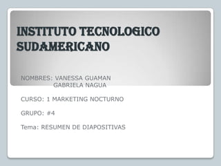 InstitutotecnologicoSudamericano NOMBRES: VANESSA GUAMAN                 GABRIELA NAGUA CURSO: 1 MARKETING NOCTURNO GRUPO: #4 Tema: RESUMEN DE DIAPOSITIVAS 