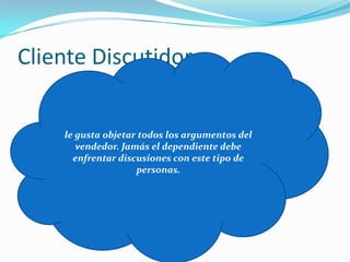 Cliente Discutidorle gusta objetar todos los argumentos del vendedor. Jamás el dependiente debe enfrentar discusiones con este tipo de personas.