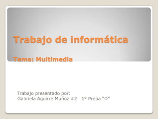 Trabajo de informáticaTema: Multimedia Trabajo presentado por: Gabriela Aguirre Muñoz #2   1° Prepa “D” 