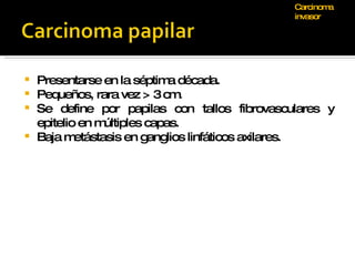 Presentarse en la séptima década. Pequeños, rara vez > 3 cm. Se define por papilas con tallos fibrovasculares y epitelio en múltiples capas. Baja metástasis en ganglios linfáticos axilares. Carcinoma invasor 