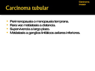 Perimenopausia o menopausia temprana. Rara vez metástasis a distancia. Supervivencia a largo plazo. Metástasis a ganglios linfáticos axilares inferiores. Carcinoma invasor 