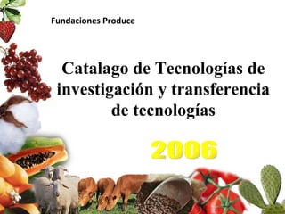 Catalago de Tecnologías de investigación y transferencia de tecnologías 2006 Fundaciones Produce 