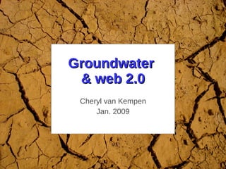 Groundwater  & web 2.0 Cheryl van Kempen Jan. 2009 