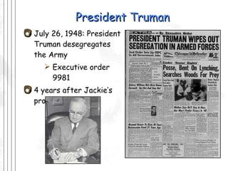 President Truman July 26, 1948: President Truman desegregates the Army  Executive order 9981 4 years after Jackie’s protest 
