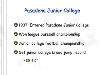 Pasadena Junior College 1937: Entered Pasadena Junior College Won league baseball championship  Junior college football championship Set junior college broad jump record 25’ 6.5” 
