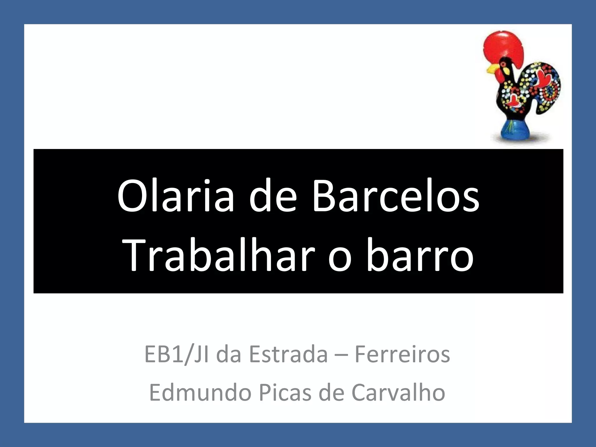 EB1/JI da Estrada – Ferreiros Edmundo Picas de Carvalho Olaria de Barcelos Trabalhar o barro