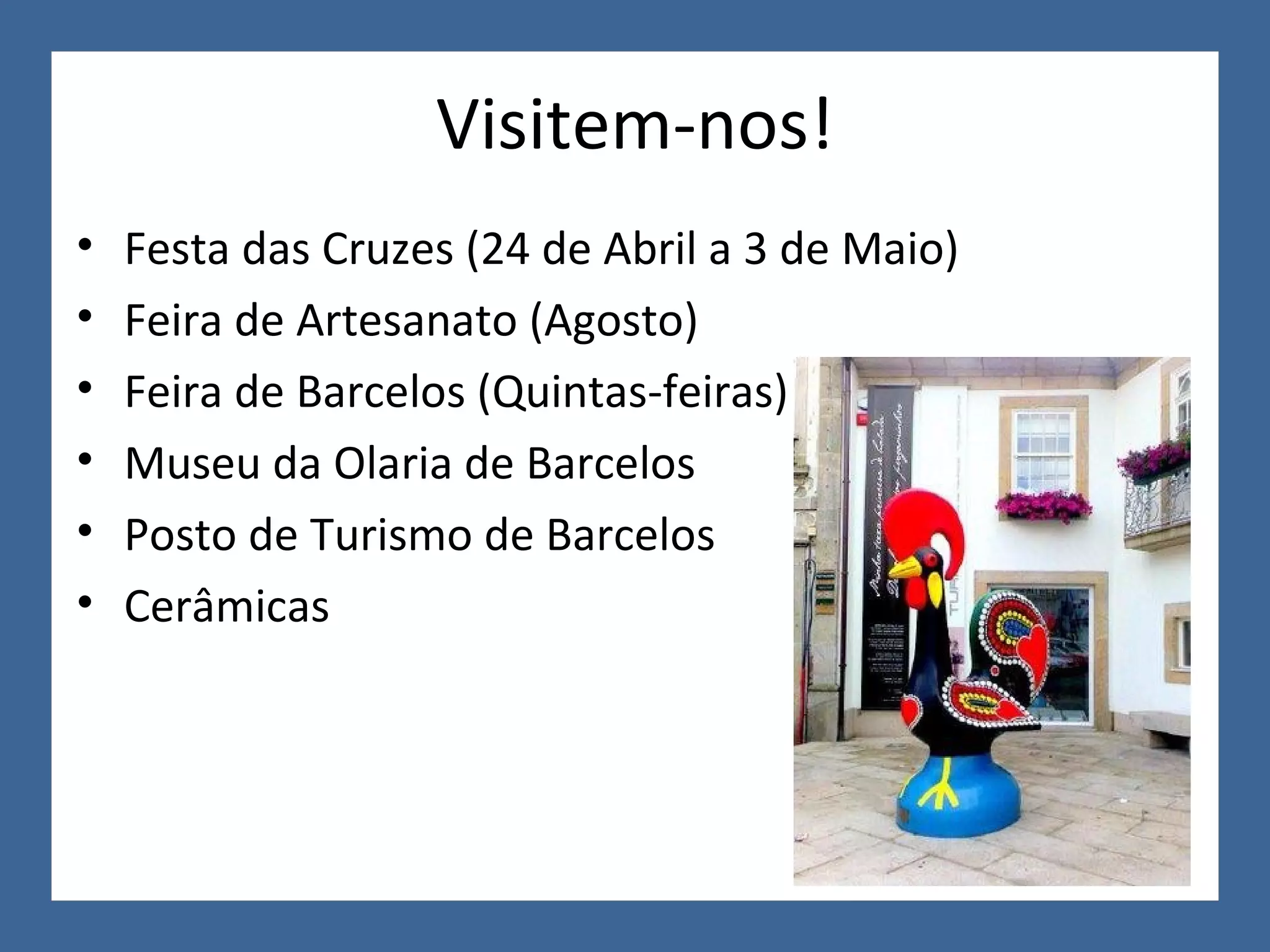 Visitem-nos! Festa das Cruzes (24 de Abril a 3 de Maio) Feira de Artesanato (Agosto) Feira de Barcelos (Quintas-feiras) Museu da Olaria de Barcelos Posto de Turismo de Barcelos Cerâmicas
