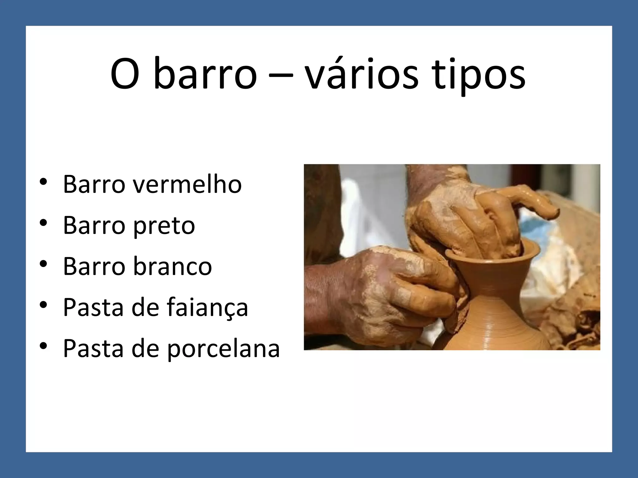 O barro – vários tipos Barro vermelho Barro preto Barro branco Pasta de faiança Pasta de porcelana