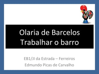 EB1/JI da Estrada – Ferreiros Edmundo Picas de Carvalho Olaria de Barcelos Trabalhar o barro 