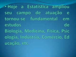  Hoje a Estatística ampliou seu campo de atuação e tornou-se fundamental em estudos de Biologia, Medicina, Física, Psicologia, Indústria, Comércio, Educação, etc.