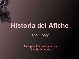 Historia del Afiche 1890 – 2009 Recopilación realizada por: Giselle Goicovic 