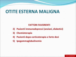 FATTORI FAVORENTI
2) Pazienti immunodepressi (anziani, diabetici)
3) Chemioterapia
4) Pazienti dopo corticoterapia a forte dosi
5) Ipogammaglobulinemia




                                                  www.otoiatria.it
 
