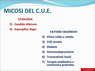 MICOSI DEL C.U.E.
        ETIOLOGIA
  2) Candida Albicans
  3) Aspergillus Niger
                               FATTORI FAVORENTI
                         2) Clima caldo e umido
                         3) CUE stretto
                         4) Diabete
                         5) Immunodepressione
                         6) Traumatismi locali
                         7) Terapia antibiotica e
                            cortisonica protratta
                                                    www.otoiatria.it
 