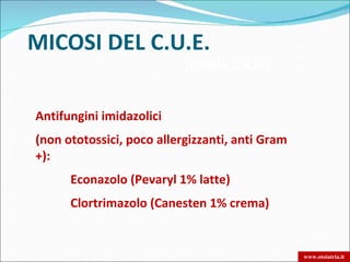 MICOSI DEL C.U.E.
                           TERAPIA LOCALE



Antifungini imidazolici
(non ototossici, poco allergizzanti, anti Gram
+):
      Econazolo (Pevaryl 1% latte)
      Clortrimazolo (Canesten 1% crema)


                                                 www.otoiatria.it
 