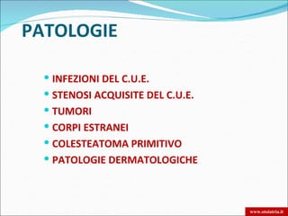 PATOLOGIE

   INFEZIONI DEL C.U.E.
   STENOSI ACQUISITE DEL C.U.E.
   TUMORI
   CORPI ESTRANEI
   COLESTEATOMA PRIMITIVO
   PATOLOGIE DERMATOLOGICHE



                                   www.otoiatria.it
 