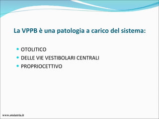 La VPPB è una patologia a carico del sistema: OTOLITICO DELLE VIE VESTIBOLARI CENTRALI PROPRIOCETTIVO www.otoiatria.it 