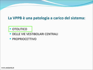 La VPPB è una patologia a carico del sistema: OTOLITICO DELLE VIE VESTIBOLARI CENTRALI PROPRIOCETTIVO www.otoiatria.it 
