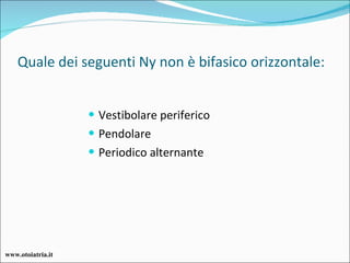 Quale dei seguenti Ny non è bifasico orizzontale: Vestibolare periferico Pendolare Periodico alternante www.otoiatria.it 